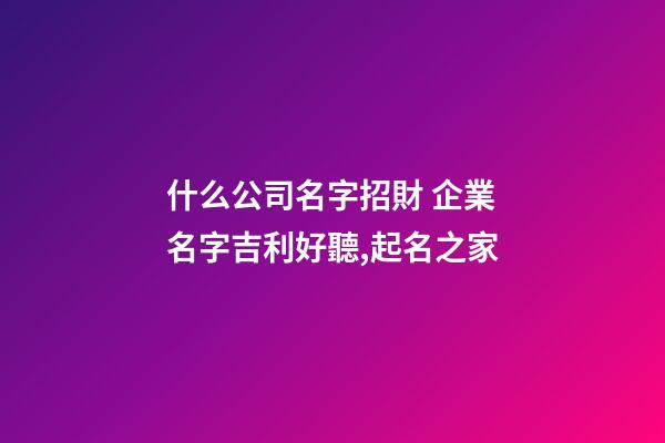 什么公司名字招財 企業名字吉利好聽,起名之家-第1張-公司起名-玄機派